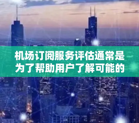 机场订阅服务评估通常是为了帮助用户了解可能的订阅选项，评估这些服务的优缺点、价格、服务体验以及长期成本等因素。以下是一些常见的评估要点
