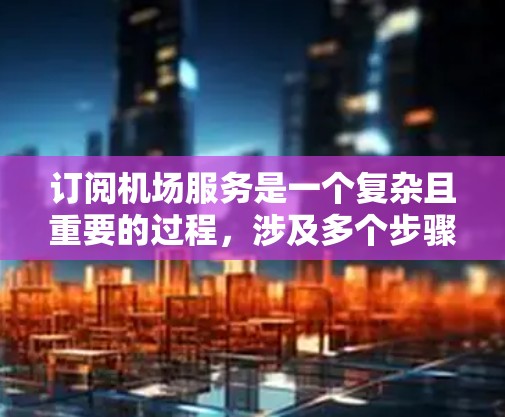 订阅机场服务是一个复杂且重要的过程,涉及多个步骤和注意事项。以下是一个详细的步骤指南,帮助您顺利订阅机场服务 订阅机场服务是一个复杂且重要的过程,涉及多个步骤和注意事项。以下是一个详细的步骤指南,帮助您顺利订阅机场服务