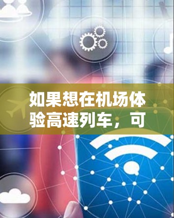 如果想在机场体验高速列车，可以通过以下方式订阅高速列车服务