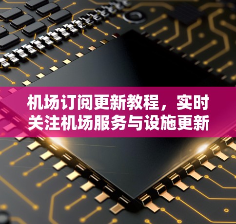 机场订阅更新教程，实时关注机场服务与设施更新