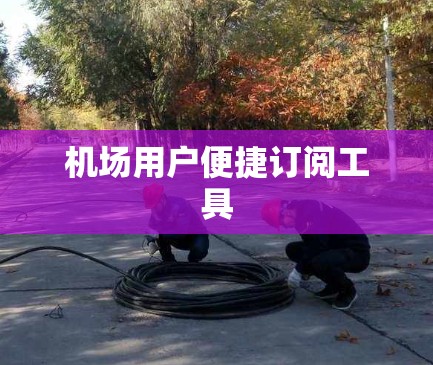机场用户便捷订阅工具