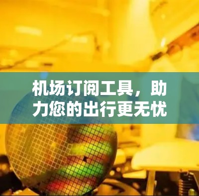 机场订阅工具,助力您的出行更无忧 机场订阅工具,助力您的出行更无忧
