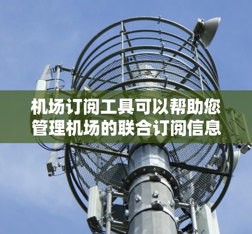 机场订阅工具可以帮助您管理机场的联合订阅信息,自动化处理订阅申请和管理。以下是一些常见的机场订阅工具及其功能 机场订阅工具可以帮助您管理机场的联合订阅信息,自动化处理订阅申请和管理。以下是一些常见的机场订阅工具及其功能