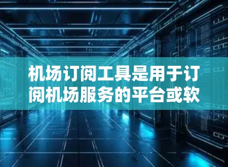 机场订阅工具是用于订阅机场服务的平台或软件，如机票、酒店预订等。以下是详细的步骤和注意事项