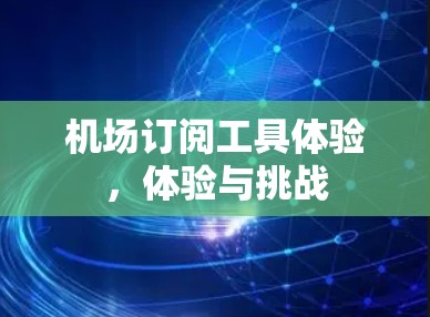 机场订阅工具体验,体验与挑战 机场订阅工具体验,体验与挑战