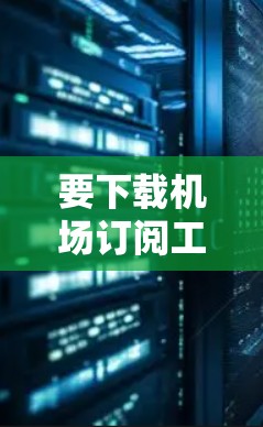 要下载机场订阅工具,请按照以下步骤操作 要下载机场订阅工具,请按照以下步骤操作