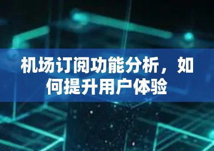 机场订阅功能分析,如何提升用户体验 机场订阅功能分析,如何提升用户体验
