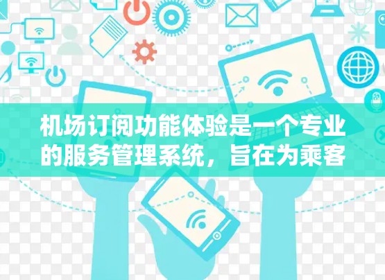 机场订阅功能体验是一个专业的服务管理系统,旨在为乘客提供便捷的机票预订、行李托运等服务。以下是详细的功能体验分析 机场订阅功能体验是一个专业的服务管理系统,旨在为乘客提供便捷的机票预订、行李托运等服务。以下是详细的功能体验分析