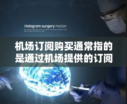 机场订阅购买通常指的是通过机场提供的订阅服务购买机票、酒店预订、餐饮或接送服务等。以下是对这种情况的简单说明和建议