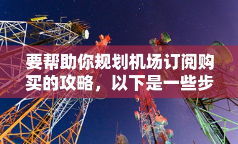 要帮助你规划机场订阅购买的攻略，以下是一些步骤和建议