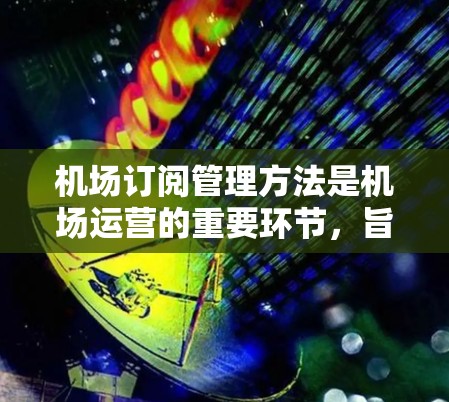 机场订阅管理方法是机场运营的重要环节，旨在确保订阅的正确性、及时性以及合规性。以下是一些常见的机场订阅管理方法和步骤，供您参考