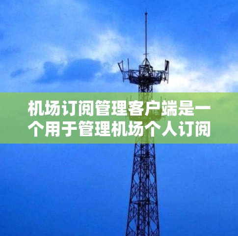 机场订阅管理客户端是一个用于管理机场个人订阅资料的工具,旨在帮助用户方便地管理和管理机场内部的订阅信息。以下是一些关于如何操作机场订阅管理客户端的详细步骤和方法 机场订阅管理客户端是一个用于管理机场个人订阅资料的工具,旨在帮助用户方便地管理和管理机场内部的订阅信息。以下是一些关于如何操作机场订阅管理客户端的详细步骤和方法