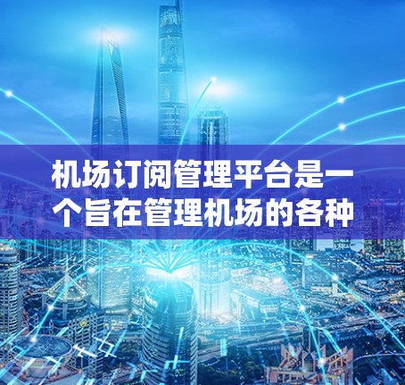 机场订阅管理平台是一个旨在管理机场的各种订阅业务的系统，主要包括转机、行李托运、行李报关等。该平台通常分为多个功能模块，如订票管理、订单处理、信息查询等，旨在方便用户管理机场的订阅计划