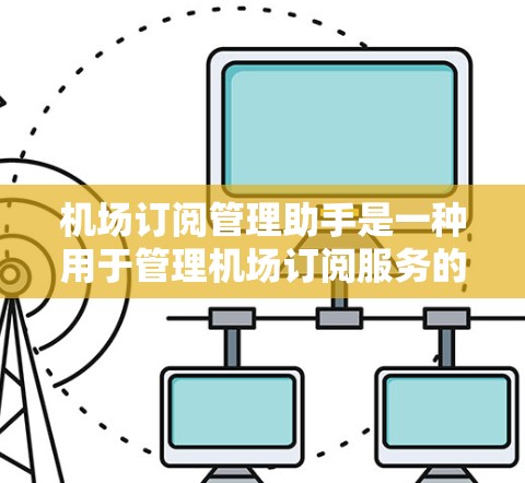 机场订阅管理助手是一种用于管理机场订阅服务的工具，旨在帮助用户更好地处理预订、管理、追踪和优化机场订阅订单。这类工具通常包括以下几个主要功能