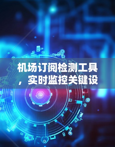 机场订阅检测工具，实时监控关键设施，保障安全与效率