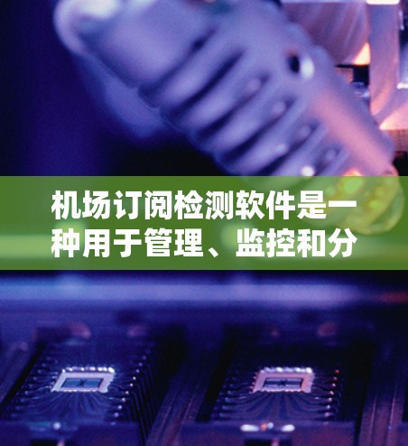 机场订阅检测软件是一种用于管理、监控和分析航空订阅数据的工具，旨在帮助监管机构和管理方快速识别潜在风险并做出决策。以下是关于该软件的详细分析