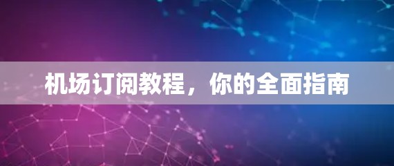 机场订阅教程,你的全面指南 机场订阅教程,你的全面指南