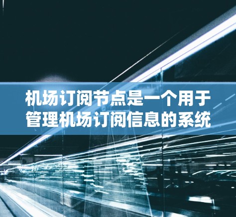 机场订阅节点是一个用于管理机场订阅信息的系统节点,通常位于某个管理系统或平台中,负责记录和处理与机场相关的订阅合同、航班订单等信息。节点的定义和作用如下 机场订阅节点是一个用于管理机场订阅信息的系统节点,通常位于某个管理系统或平台中,负责记录和处理与机场相关的订阅合同、航班订单等信息。节点的定义和作用如下