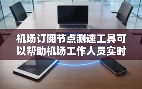 机场订阅节点测速工具可以帮助机场工作人员实时监测和分析飞机的飞行状态，从而确保交通流量的稳定和安全性。以下是几种常见的机场测速工具及其适用场景