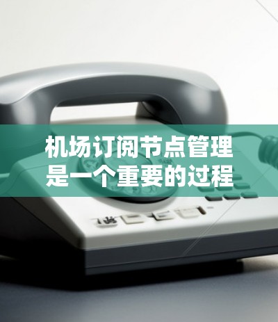 机场订阅节点管理是一个重要的过程,主要涉及以下几个方面 机场订阅节点管理是一个重要的过程,主要涉及以下几个方面
