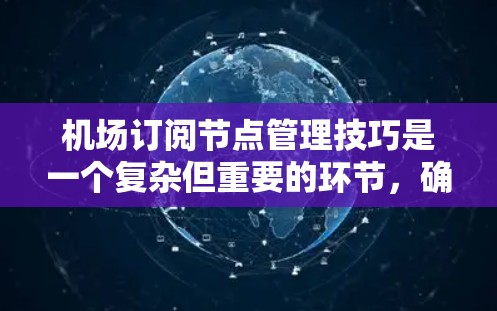 机场订阅节点管理技巧是一个复杂但重要的环节，确保设备之间的通信顺畅，数据的安全性。以下是一些具体的管理技巧，帮助你在机场网络中高效地管理订阅节点