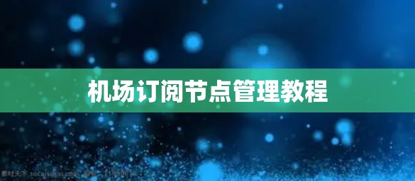 机场订阅节点管理教程 机场订阅节点管理教程