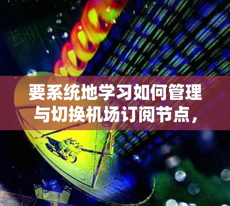 要系统地学习如何管理与切换机场订阅节点,可以从以下几个步骤开始,确保全面掌握相关功能和操作 要系统地学习如何管理与切换机场订阅节点,可以从以下几个步骤开始,确保全面掌握相关功能和操作