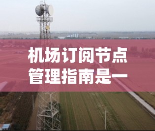 机场订阅节点管理指南是一个系统性的指南，帮助用户或管理团队正确配置和管理机场内的订阅节点。以下是该指南的详细结构和内容