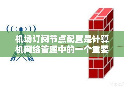 机场订阅节点配置是计算机网络管理中的一个重要环节,涉及设备管理节点、网络连接和访问控制等多个方面。以下是对该过程的详细总结和建议 机场订阅节点配置是计算机网络管理中的一个重要环节,涉及设备管理节点、网络连接和访问控制等多个方面。以下是对该过程的详细总结和建议