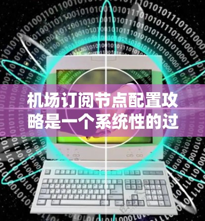 机场订阅节点配置攻略是一个系统性的过程，旨在确保订阅节点能够高效、安全地管理资源。以下是一个详细的配置攻略，涵盖需求分析、技术选型、配置步骤、测试与维护等关键部分