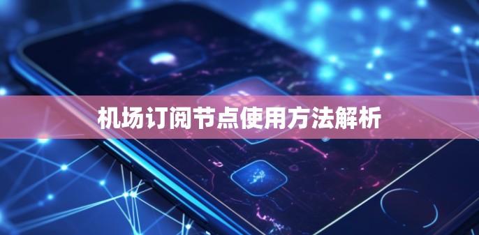 机场订阅节点使用方法解析
