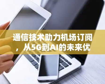 通信技术助力机场订阅,从5G到AI的未来优化 通信技术助力机场订阅,从5G到AI的未来优化
