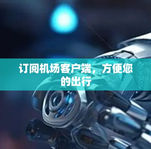 订阅机场客户端,方便您的出行 订阅机场客户端,方便您的出行