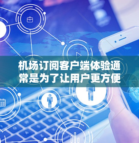 机场订阅客户端体验通常是为了让用户更方便地订阅和管理他们的航班信息或订阅服务。以下是一个常见的机场订阅客户端体验，包括功能、使用场景以及优势