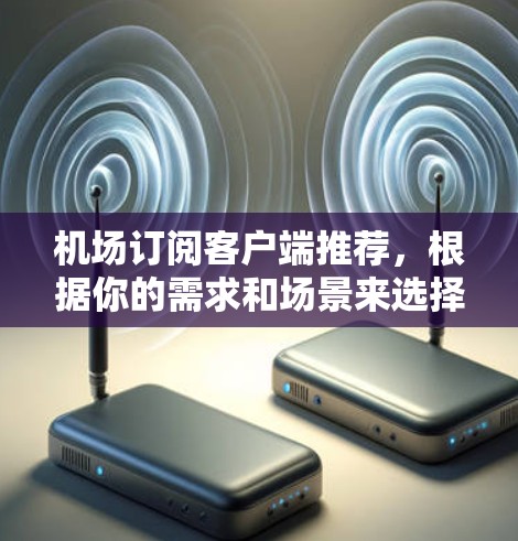 机场订阅客户端推荐，根据你的需求和场景来选择最适合的客户端。以下是一些常见的推荐