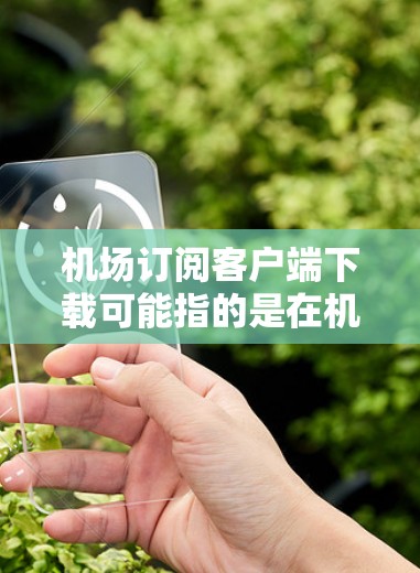 机场订阅客户端下载可能指的是在机场或特定平台下载一个客户端（如移动应用、在线订阅服务等）并进行订阅。以下是一个可能的解释和步骤
