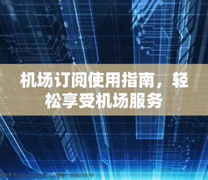 机场订阅使用指南，轻松享受机场服务