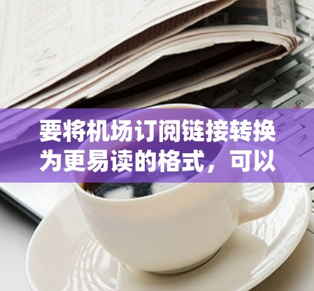 要将机场订阅链接转换为更易读的格式，可以使用花括号来简化和统一链接。以下是步骤说明