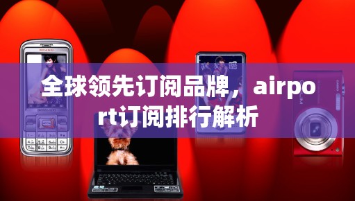 全球领先订阅品牌，airport订阅排行解析
