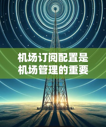 机场订阅配置是机场管理的重要环节,用于管理航空旅行预订、邮件、新闻等订阅。以下是一些常见的机场订阅配置方法,适用于大多数机场的订阅管理 机场订阅配置是机场管理的重要环节,用于管理航空旅行预订、邮件、新闻等订阅。以下是一些常见的机场订阅配置方法,适用于大多数机场的订阅管理