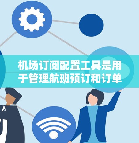 机场订阅配置工具是用于管理航班预订和订单的软件，广泛应用于机场管理中心。以下是对该工具的系统性介绍，涵盖其功能、操作步骤、兼容性和使用场景
