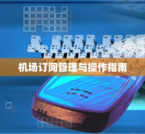 机场订阅管理与操作指南 机场订阅管理与操作指南