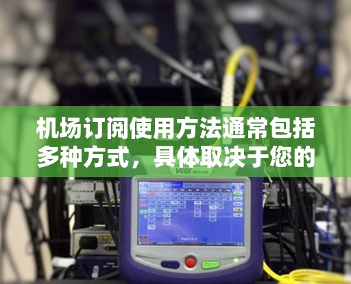 机场订阅使用方法通常包括多种方式，具体取决于您的需求和情况。以下是一些常见的机场订阅使用方法