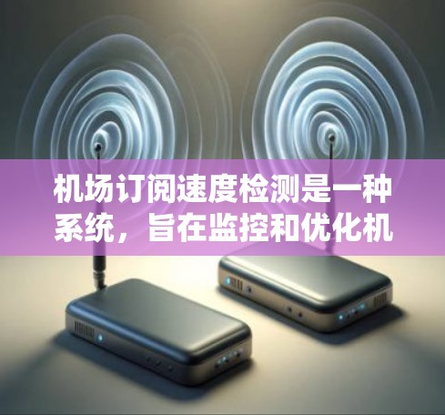 机场订阅速度检测是一种系统，旨在监控和优化机场工作人员在接收和处理订阅订单时的速度，以提高整体效率。以下是详细的步骤说明