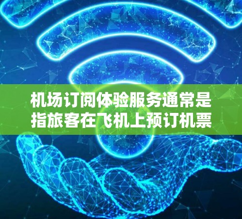 机场订阅体验服务通常是指旅客在飞机上预订机票、酒店或酒店预订服务的一种便捷方式。以下是常见的机场订阅体验服务流程 机场订阅体验服务通常是指旅客在飞机上预订机票、酒店或酒店预订服务的一种便捷方式。以下是常见的机场订阅体验服务流程