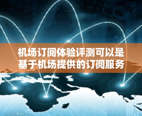 机场订阅体验评测可以是基于机场提供的订阅服务内容(如酒店、餐饮、交通等)的体验评测。以下是一些可能的机场订阅体验评测的内容和特点 机场订阅体验评测可以是基于机场提供的订阅服务内容(如酒店、餐饮、交通等)的体验评测。以下是一些可能的机场订阅体验评测的内容和特点