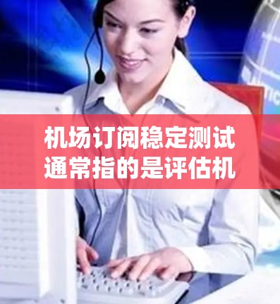 机场订阅稳定测试通常指的是评估机场订阅系统在用户活跃度、留存率、转化率等方面的稳定性和可靠性。以下是一个可能的测试流程 机场订阅稳定测试通常指的是评估机场订阅系统在用户活跃度、留存率、转化率等方面的稳定性和可靠性。以下是一个可能的测试流程