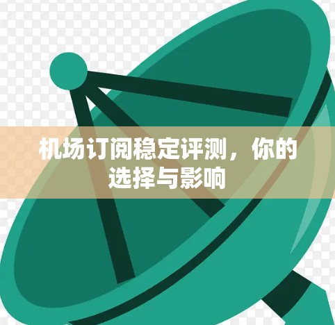 机场订阅稳定评测,你的选择与影响 机场订阅稳定评测,你的选择与影响