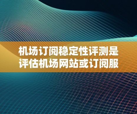机场订阅稳定性评测是评估机场网站或订阅服务在用户互动中的表现和稳定性的重要指标。它通常涉及多个方面,包括用户行为、访问量、订阅转化率、满意度等。以下是对机场订阅稳定性评测的总结和建议 机场订阅稳定性评测是评估机场网站或订阅服务在用户互动中的表现和稳定性的重要指标。它通常涉及多个方面,包括用户行为、访问量、订阅转化率、满意度等。以下是对机场订阅稳定性评测的总结和建议