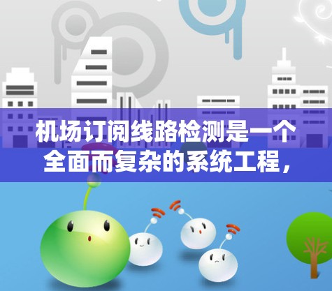 机场订阅线路检测是一个全面而复杂的系统工程，旨在确保机场网络设备和订阅服务的正常运行。以下是对这一概念的详细分析